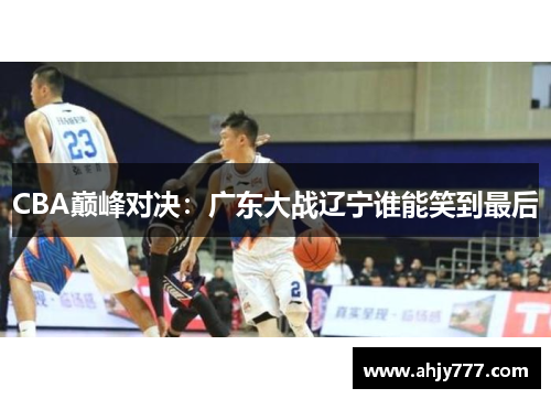 CBA巅峰对决：广东大战辽宁谁能笑到最后