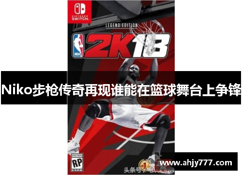 Niko步枪传奇再现谁能在篮球舞台上争锋