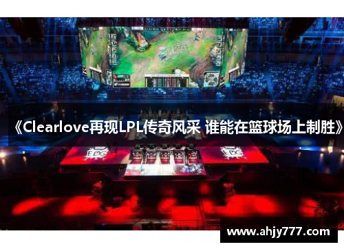 《Clearlove再现LPL传奇风采 谁能在篮球场上制胜》