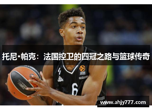 托尼·帕克：法国控卫的四冠之路与篮球传奇