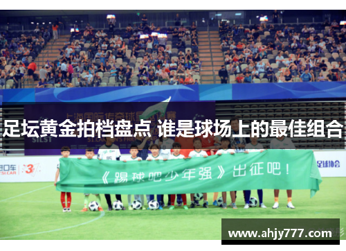 足坛黄金拍档盘点 谁是球场上的最佳组合