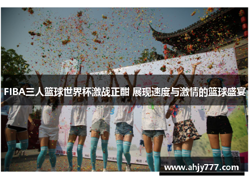 FIBA三人篮球世界杯激战正酣 展现速度与激情的篮球盛宴