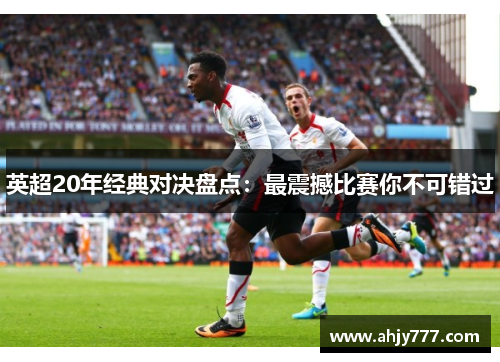 英超20年经典对决盘点：最震撼比赛你不可错过