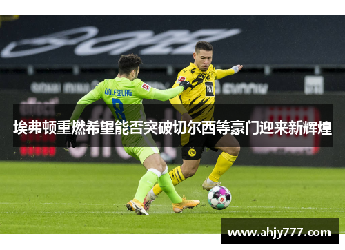 埃弗顿重燃希望能否突破切尔西等豪门迎来新辉煌