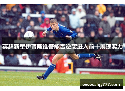 英超新军伊普斯维奇能否逆袭进入前十展现实力