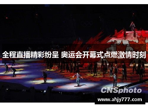 全程直播精彩纷呈 奥运会开幕式点燃激情时刻