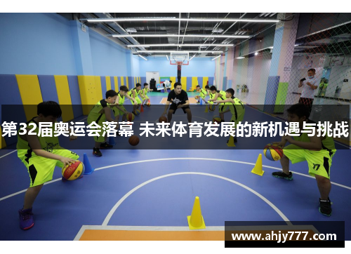 第32届奥运会落幕 未来体育发展的新机遇与挑战